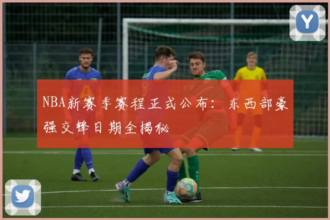 NBA新赛季赛程正式公布：东西部豪强交锋日期全揭秘